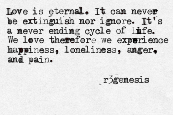 Love is eternal. It can nevee r r be extinguish nor ignore. It's a never ending cycle of lu i ife . We love therefore we expwri e e ence happiness, loneliness, anger. , and pain r3genesis
