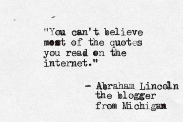 "You can't believe most of the quotes you read on the internet." - Abraham Lincoln the blogger from Michigan 