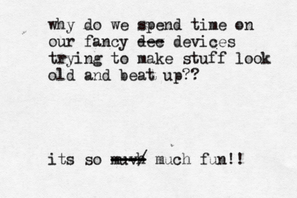 why do we spend time on our fancy dec v --- devices trying to make stuff look old and beat up?? its so muvh ---- ---- ---/ --- much fun!!