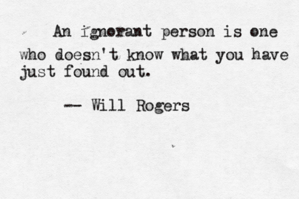 An ignorant person is one who doesn't know what you have just found out. -- Will Rogers 