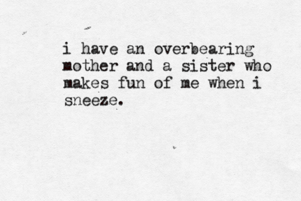 i have an overbearing mother and a sister who makes fun of me when i sneeze.