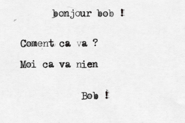 bonjour bob ! Coment ca va ? Moi ca va nien Bob ! 