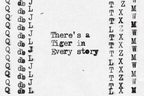 There's a Tiger in Every story X X Z X X Z X X Z X X Z W M W M W M W M W M W M W T T T L T T T L T T T L Q Q Q Q Q Q Q Q Q Q Q Q d d d d d d d d d d d d b b b b b b b b b b b b j L J L J L J L J L J L 