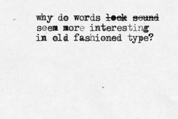 why do words look ---- sound ----- seem more interesting in old fashioned type? 