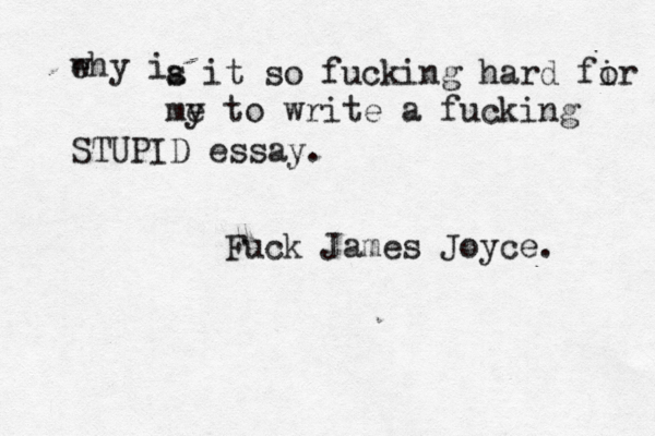 ehy i w a s it so fucking hard fir o my e to write a fucking STUPID essay. Fuck James Joyce. 