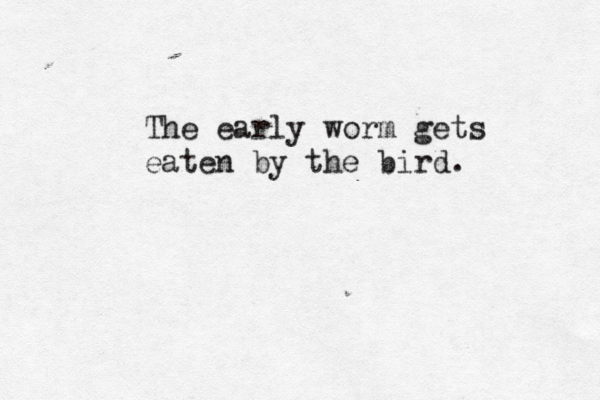 The early worm gets eaten by the bird. 