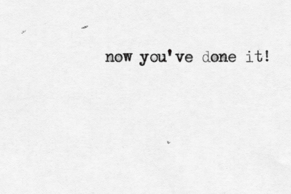 now you've done it! 