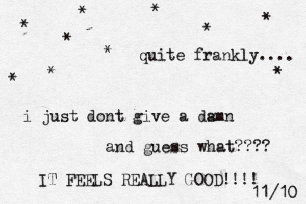 quite frankly.... i just dont give a dsmn a and guess what???? IT FEELS REALLY GOOD!!!! * * * * * * * * * * 11/10 