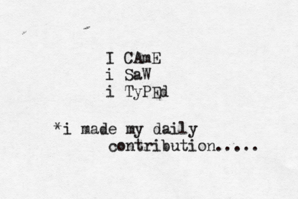 I CAmE i SaW i TyPEd *i made my daily contribution..... 
