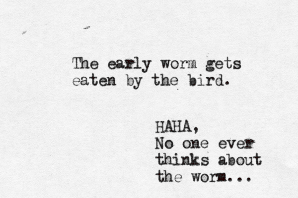 The early worm gets eaten by the bird. HAHA, No one ever thinks about the worm...