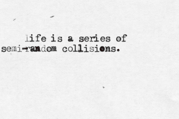 life is a series of random collisions. semi- 