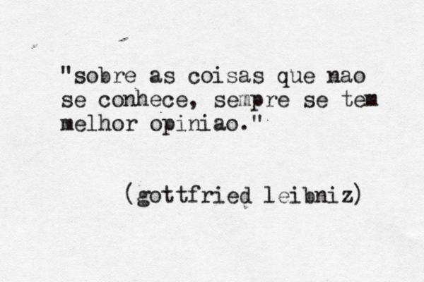 "sobre as coisas que nã ao se conhece, sempre se tem melhor opiniao." (gottfried leibniz) 