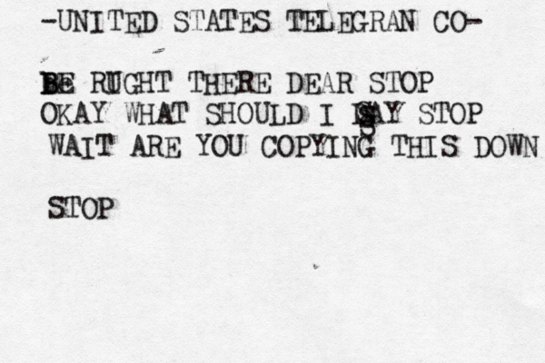 -UNITED STATES TELEGRAN CO- be B B BE RU IGHT THERE DEAR STOP OKAY WHAT SHOULD I DAY STOP S S S WAIT ARE YOU COPYING THIS DOWN STOP 