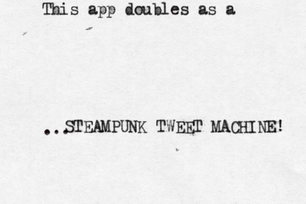 This app doubles as a STEAMPUNK TWEET MACHINE! ...