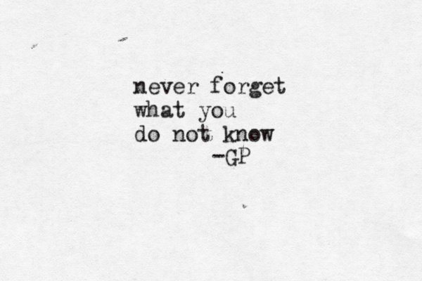 never forget what you do not know -GP