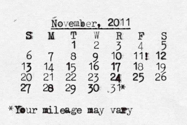 November, 2011 ______________ S M T W R F S 1 2 3 4 5 6 7 8 9 10 11! 12 13 14 15 16 17 18 19 20 21 22 23 24 25 26 27 28 29 30 31* *Your mileage may vary
