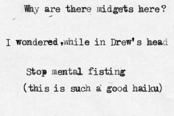Why are there midgets here ? I wondered while in Drew's head , Stop mental fisting ^^ (this is such a good haiku) 