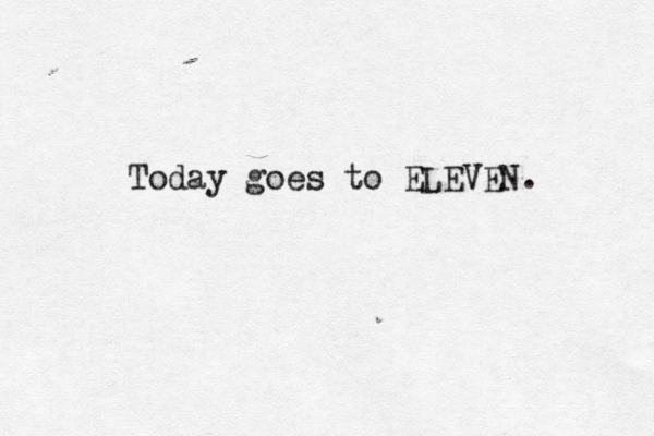 Today goes to ELEVEN. 