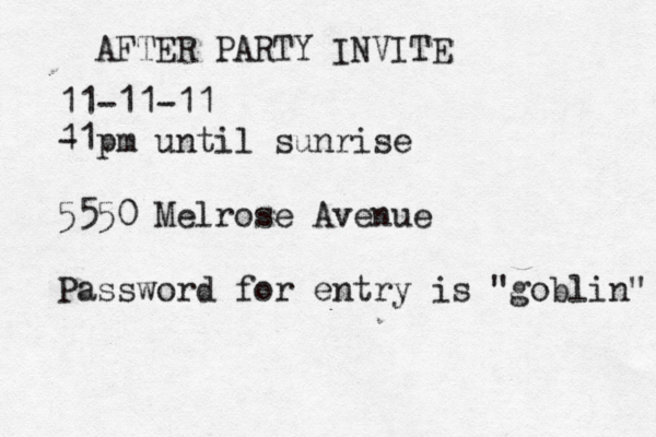 AFTER PARTY INVITE 11-11-11 - 11pm until sunrise 5550 Melrose Avenue Password for entry is "goblin" 