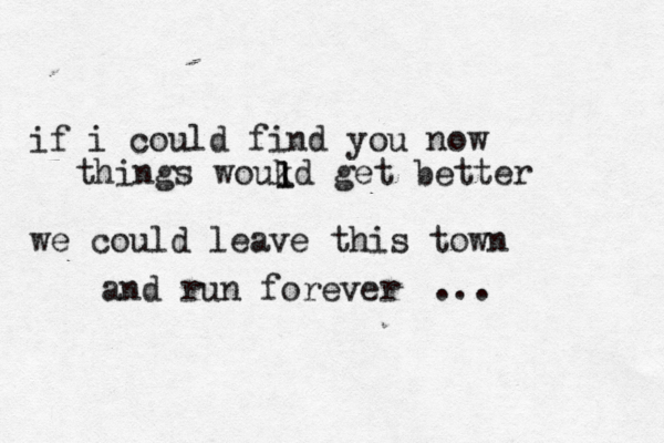 if i could find you now things woukd get better we could leave this town and run forever ... l l 