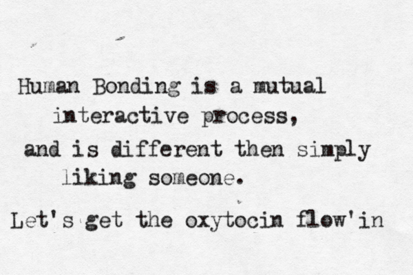 Human Bonding is a mutual interactive process, and is different then simply liking someone. Let's get the oxytocin flow'in 