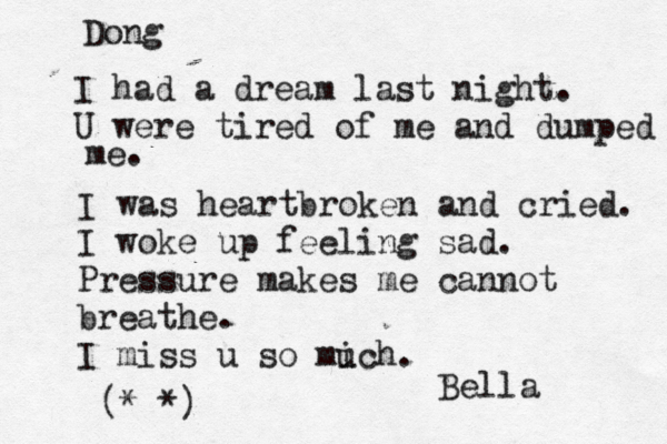 Dong I had a dream last night. U were tired of me and dumped me me. I was heartbroken and cried. I woke up feeling sad. Pressure makes me cannot breathe. I miss u so mich. u Bella (* *)