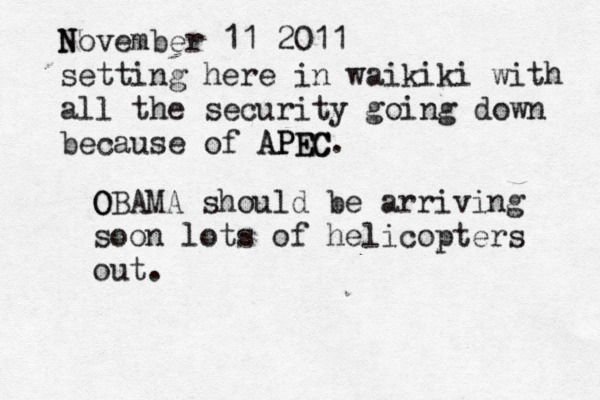 N November 11 2011 setting here in waikiki with all the security going down because of APEC APEC. O OBAMA should be arriving soon lots of helicopters out.