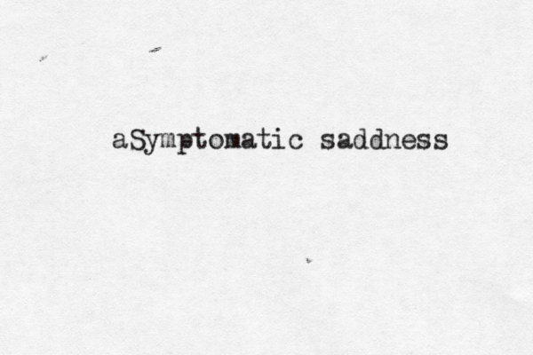 aSymptomatic saddness