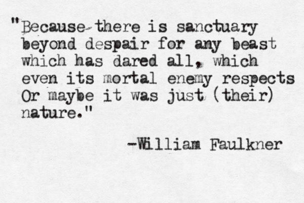 Because there is sanctuary beyond despair for any beast which has dared all, which even its mortal enemy respects Or maybe it was just [ (their) nature." " -William Faulkner 