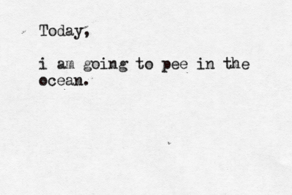 Today, i am going to pee in the ocean.