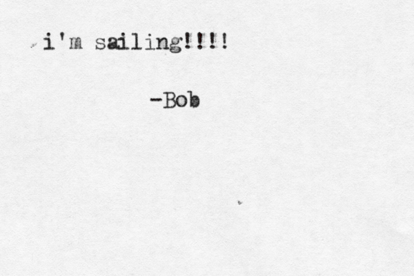 i'm sailing!!!! -Bob