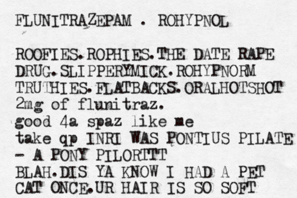 FLUNITRAZEPAM . ROHYPNOL ROOFIES.ROPHIES.THE DATE RAPE DRUG.SLIPPERYMICK.ROHYPNORM TRUTHIES.FLATBACKS.ORALHOTSHOT 2mg of flunitraz. good 4a spaz like me take qp INRI WAS PONTIUS PILATE - A PONY PILORTTT BLAH.DIS YA KNOW I HAD A PET CAT ONCE.UR HAIR IS SO SOFT