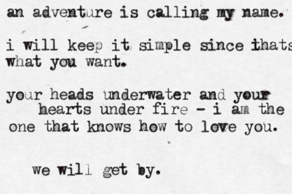 an adventure is calling my name. i will keep it simple since i thats what you want. your heads underwater and your < hearts under fire - i am the one that knows how to love you. we will get by. 