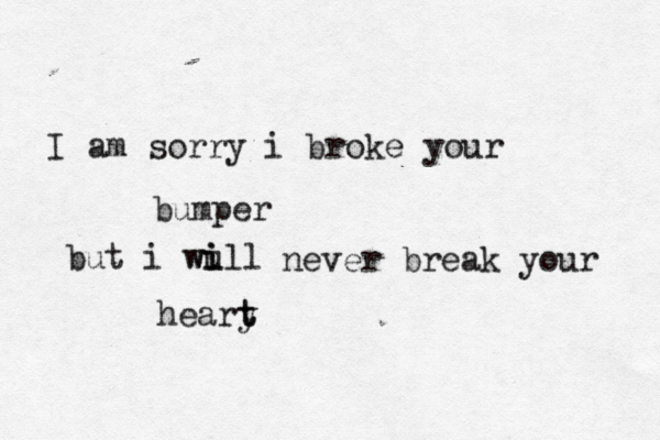 I am sorry i broke your bumper but i wu i ill w never break your heary t t 