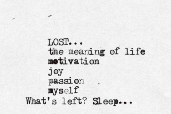 LOST... the meaning of life motivation joy passion myself What's left? Sleep...