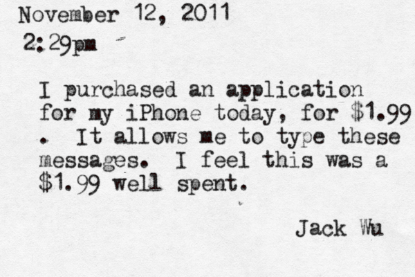 November 12, 2011 2:29pm I purchased an application for my iPhone today, for $1.99 . It allows me to type these messages. I feel this was a $1.99 well spent. Jack Wu 