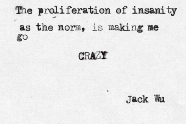 The proliferation of insanity as the norm, is making me go CRAZY Jack Wu 