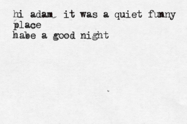 hi adam it was a quiet funny place habe a good night