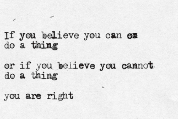 If you believe you can so cx do a thing or if you believe you cannot do a thing you are right 