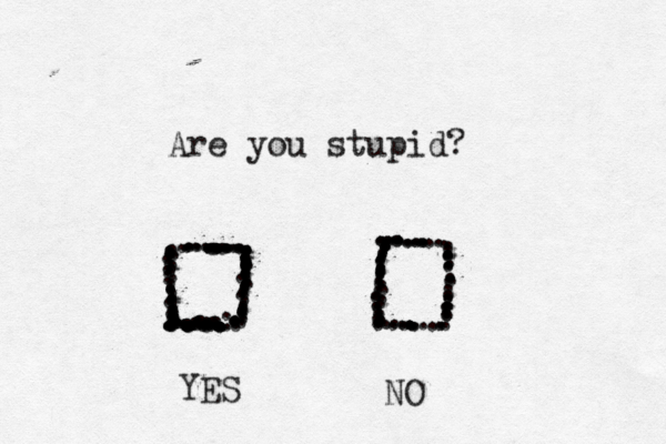 ........................................................................................................................................................................................................................................Are you stupid? YES NO 