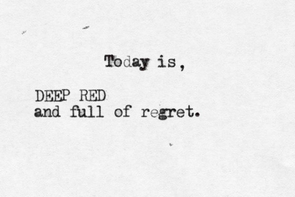 Today is DEEP RED and full of regret. ,