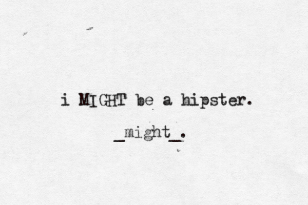i MIGHT be a hipster. _might_. 