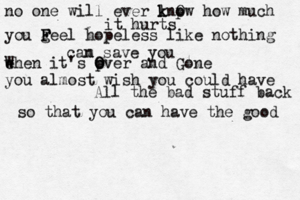 no one will ever l k knp o Ow how much it hurts you g F Feel hopeless like nothing cam n save you e w When it's p o O Over and Gone you almost wish you could have All the bad stuff back so that you can have the good 