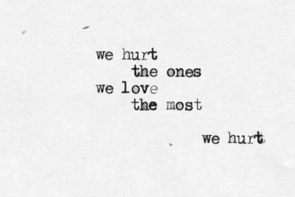 we hurt the ones we love the most we hurt 