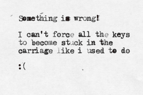 Something is wrong! I can't force all the keys to become stuck in the carriage like i used to do :( 