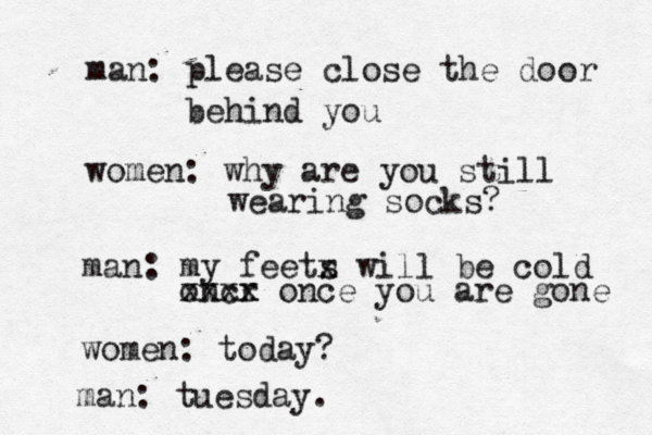 man: please close the door behind you women: why are you sti ll wearing socks? man: my feets x will be cold oncr x xxxx once you are gone women: today? man: tuesday . 
