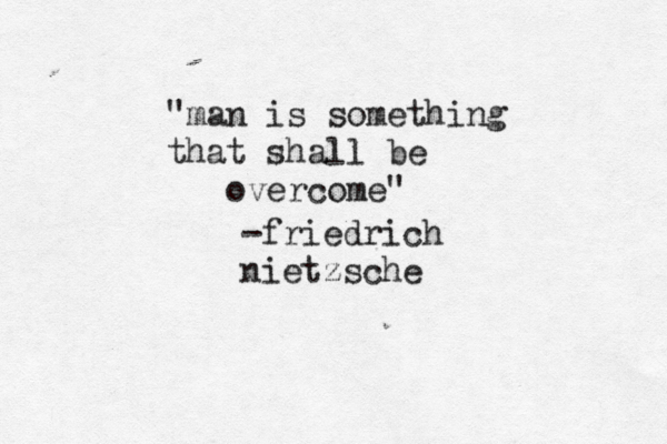 "man is something that shall be overcome" -friedrich nietzsche