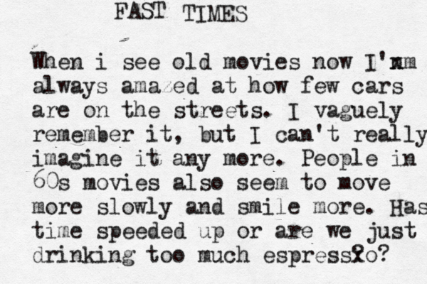 When i see old movies now I'n xm always amazed at how few cars are on the streets. I vaguely remember it, but I can't really imagine it any more. People in 60s movies also seem to move more slowly and smile more. Has time speeded up or are we just drinking too much espress? xo? FAST TIMES 