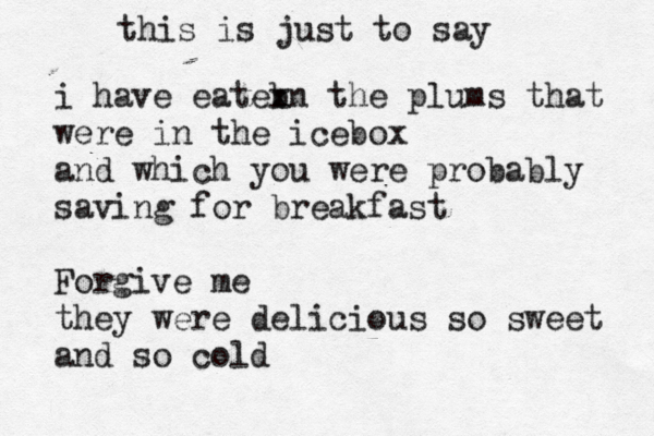 this is just to say i have eateb xn the plums that were in the icebox and which you were probably saving for breakfast Forgive me they were delicious so sweet and so cold 