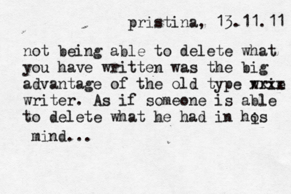 pristina, 13.11.11 not being able to delete what you have written was the big advantage of the old type wrie xxxx writer. As if someone is able to delete what he had in hos i mind... 
